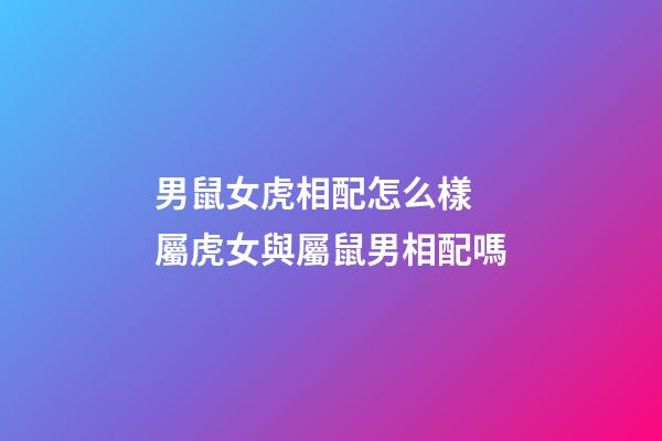 男鼠女虎相配怎么樣 屬虎女與屬鼠男相配嗎-第1張-觀點-玄機派